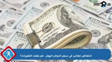 انخفاض مفاجئ في سعر الدولار اليوم.. كم بلغت التغيرات؟